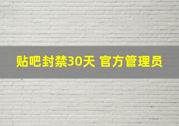 贴吧封禁30天 官方管理员